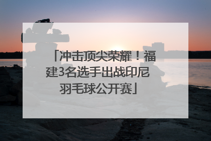 冲击顶尖荣耀！福建3名选手出战印尼羽毛球公开赛