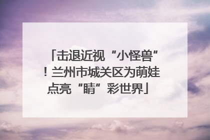 击退近视“小怪兽”！兰州市城关区为萌娃点亮“睛”彩世界