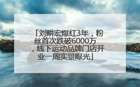 刘畊宏爆红3年，粉丝首次跌破6000万，线下运动品牌门店开业一周实景曝光