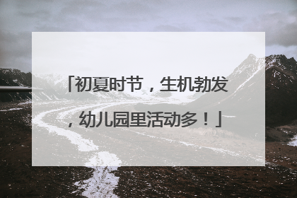 初夏时节，生机勃发，幼儿园里活动多！