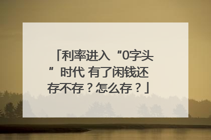 利率进入“0字头”时代 有了闲钱还存不存？怎么存？