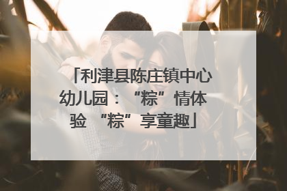 利津县陈庄镇中心幼儿园：“粽”情体验 “粽”享童趣