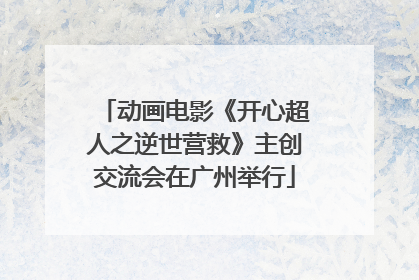 动画电影《开心超人之逆世营救》主创交流会在广州举行