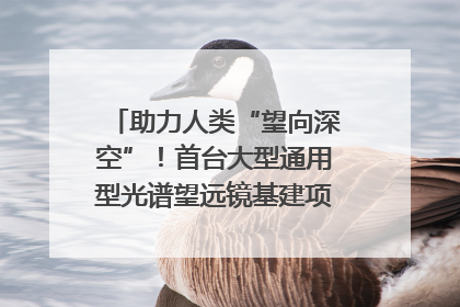 助力人类“望向深空”！首台大型通用型光谱望远镜基建项目破土动工