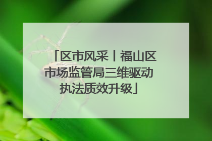 区市风采丨福山区市场监管局三维驱动执法质效升级