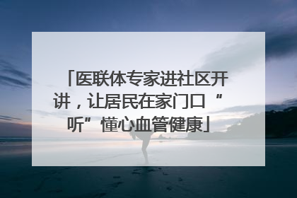 医联体专家进社区开讲，让居民在家门口“听”懂心血管健康