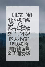 北京“朝阳运动消费季”启动，抖音生活服务“了不起的大小孩”IP联动商圈解锁暑期亲子消费新场景