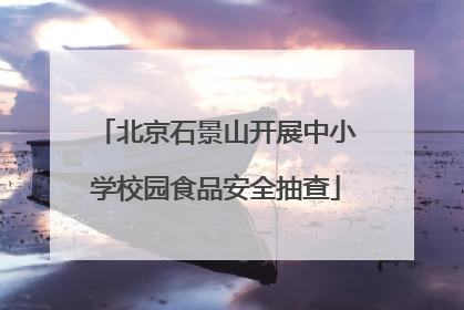 北京石景山开展中小学校园食品安全抽查