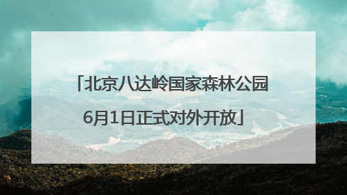 北京八达岭国家森林公园6月1日正式对外开放