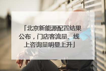 北京新能源配置结果公布，门店客流量、线上咨询量明显上升