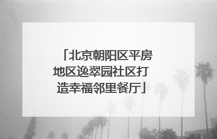 北京朝阳区平房地区逸翠园社区打造幸福邻里餐厅