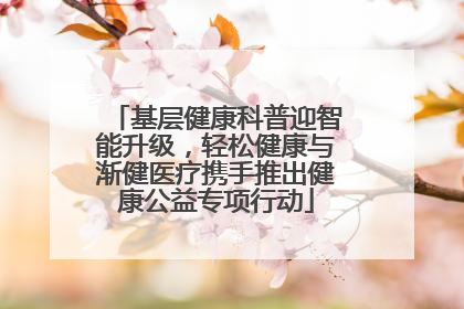 基层健康科普迎智能升级，轻松健康与渐健医疗携手推出健康公益专项行动