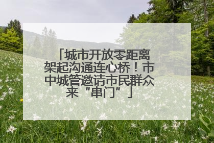 城市开放零距离 架起沟通连心桥！市中城管邀请市民群众来“串门”