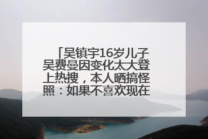 吴镇宇16岁儿子吴费曼因变化太大登上热搜，本人晒搞怪照：如果不喜欢现在的我可以离开