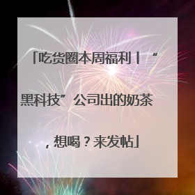 吃货圈本周福利丨“黑科技”公司出的奶茶，想喝？来发帖