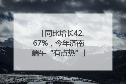 同比增长42.67%，今年济南端午“有点热”