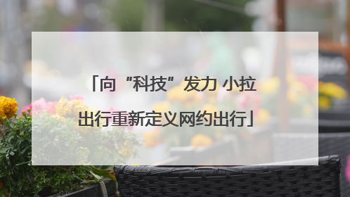 向“科技”发力 小拉出行重新定义网约出行