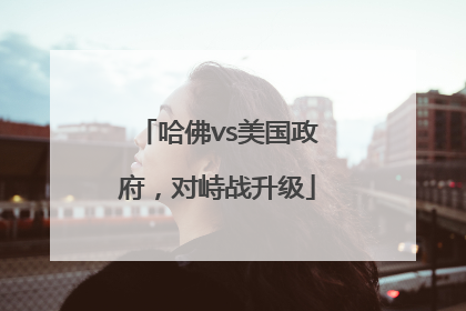 哈佛vs美国政府，对峙战升级