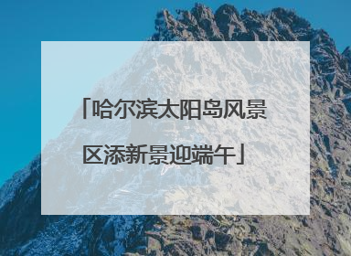 哈尔滨太阳岛风景区添新景迎端午