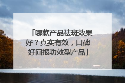 哪款产品祛斑效果好？真实有效，口碑好回报功效型产品