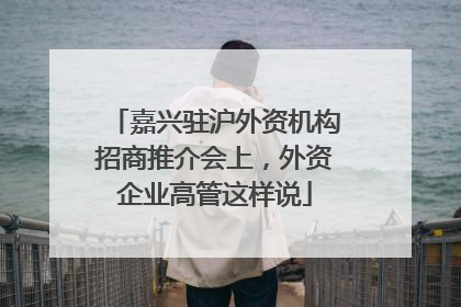 嘉兴驻沪外资机构招商推介会上，外资企业高管这样说