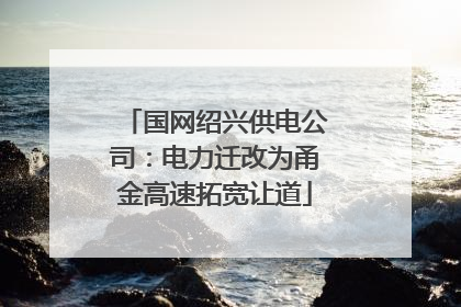 国网绍兴供电公司：电力迁改为甬金高速拓宽让道