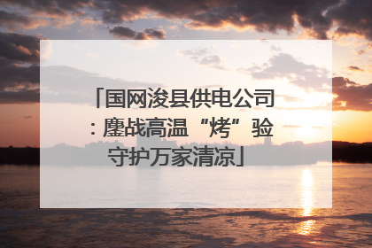 国网浚县供电公司：鏖战高温“烤”验 守护万家清凉