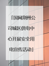 国网荆州公司城区供电中心开展安全用电宣传活动