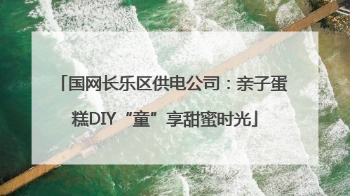 国网长乐区供电公司：亲子蛋糕DIY“童”享甜蜜时光
