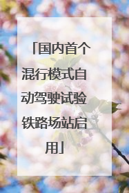 国内首个混行模式自动驾驶试验铁路场站启用