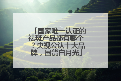 国家唯一认证的祛斑产品都有哪个？央视公认十大品牌，国货白月光