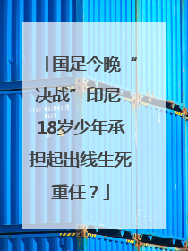 国足今晚“决战”印尼 18岁少年承担起出线生死重任？