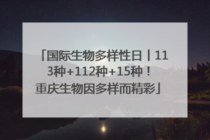 国际生物多样性日丨113种+112种+15种！重庆生物因多样而精彩
