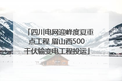 四川电网迎峰度夏重点工程 眉山西500千伏输变电工程投运
