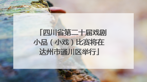 四川省第二十届戏剧小品（小戏）比赛将在达州市通川区举行