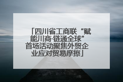 四川省工商联“赋能川商·链通全球”首场活动聚焦外贸企业应对贸易摩擦