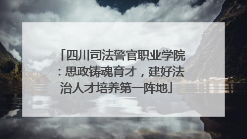 四川司法警官职业学院：思政铸魂育才，建好法治人才培养第一阵地