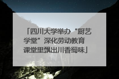 四川大学举办“厨艺学堂”深化劳动教育 课堂里飘出川香蜀味