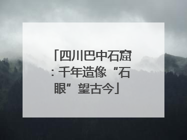 四川巴中石窟：千年造像“石眼”望古今