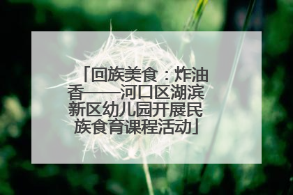 回族美食：炸油香——河口区湖滨新区幼儿园开展民族食育课程活动