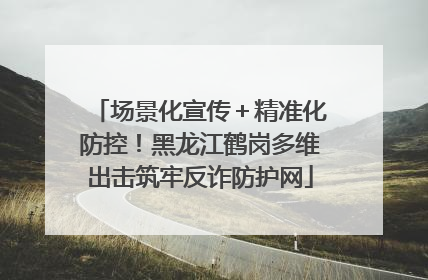 场景化宣传＋精准化防控！黑龙江鹤岗多维出击筑牢反诈防护网