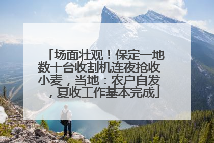 场面壮观！保定一地数十台收割机连夜抢收小麦，当地：农户自发，夏收工作基本完成
