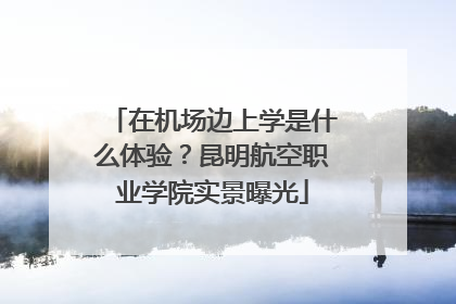 在机场边上学是什么体验？昆明航空职业学院实景曝光