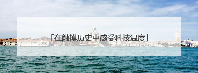 在触摸历史中感受科技温度