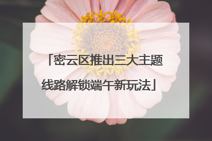 密云区推出三大主题线路解锁端午新玩法