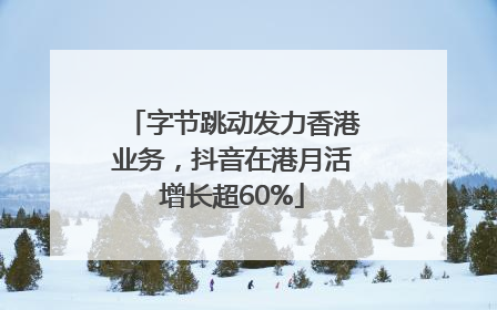 字节跳动发力香港业务，抖音在港月活增长超60%