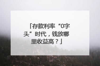 存款利率“0字头”时代，钱放哪里收益高？