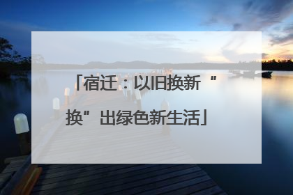 宿迁：以旧换新“换”出绿色新生活