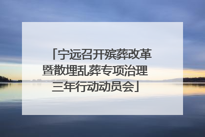 宁远召开殡葬改革暨散埋乱葬专项治理三年行动动员会