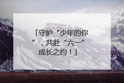 守护“少年的你”，共赴“六一”成长之约！